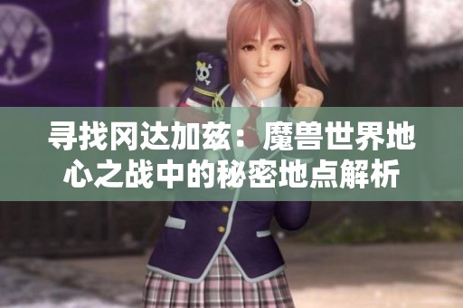 寻找冈达加兹：魔兽世界地心之战中的秘密地点解析