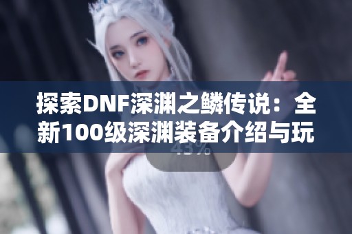 探索DNF深渊之鳞传说：全新100级深渊装备介绍与玩法解析