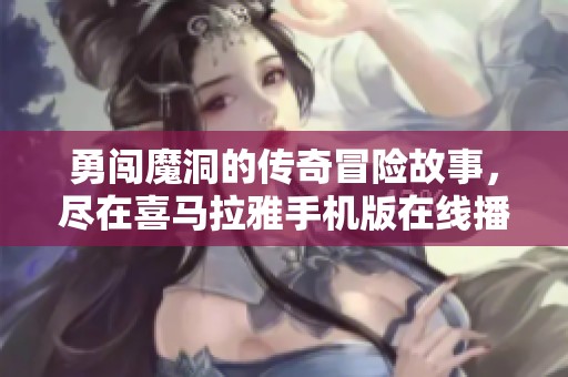 勇闯魔洞的传奇冒险故事，尽在喜马拉雅手机版在线播放