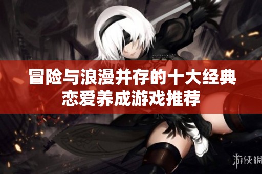 冒险与浪漫并存的十大经典恋爱养成游戏推荐