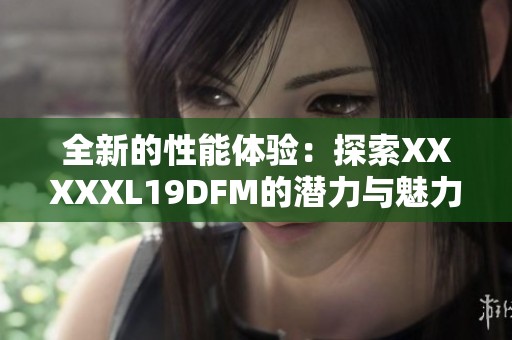 全新的性能体验：探索XXXXXL19DFM的潜力与魅力