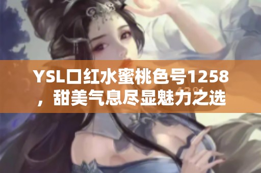 YSL口红水蜜桃色号1258，甜美气息尽显魅力之选