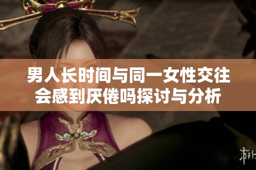 男人长时间与同一女性交往会感到厌倦吗探讨与分析