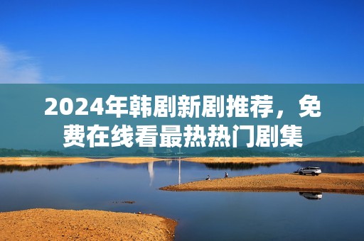 2024年韩剧新剧推荐，免费在线看最热热门剧集
