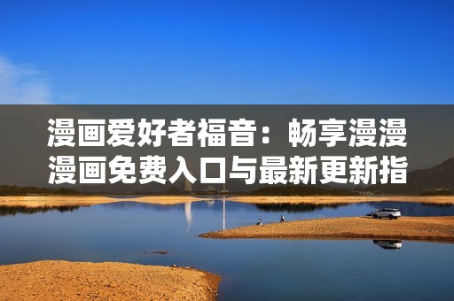 漫画爱好者福音：畅享漫漫漫画免费入口与最新更新指南