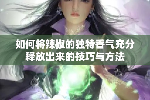 如何将辣椒的独特香气充分释放出来的技巧与方法