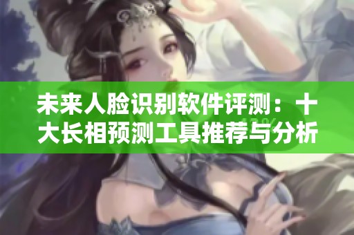 未来人脸识别软件评测：十大长相预测工具推荐与分析