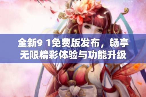 全新9 1免费版发布，畅享无限精彩体验与功能升级