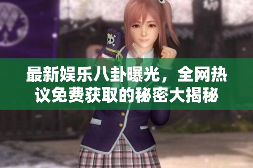 最新娱乐八卦曝光，全网热议免费获取的秘密大揭秘