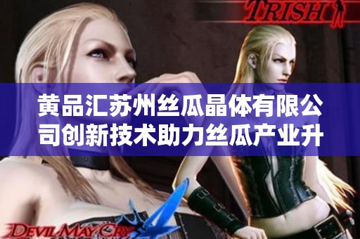 黄品汇苏州丝瓜晶体有限公司创新技术助力丝瓜产业升级
