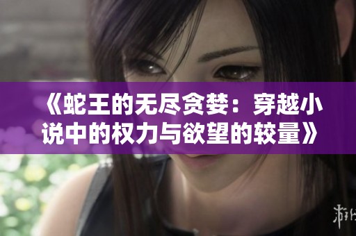 《蛇王的无尽贪婪：穿越小说中的权力与欲望的较量》