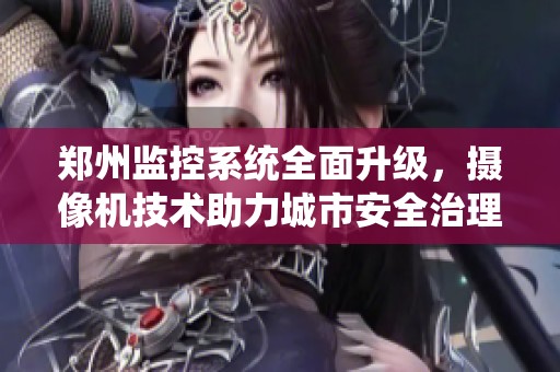 郑州监控系统全面升级，摄像机技术助力城市安全治理