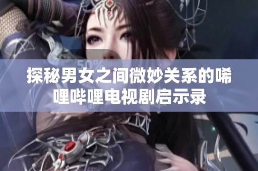 探秘男女之间微妙关系的唏哩哔哩电视剧启示录