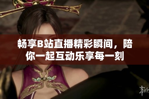 畅享B站直播精彩瞬间，陪你一起互动乐享每一刻