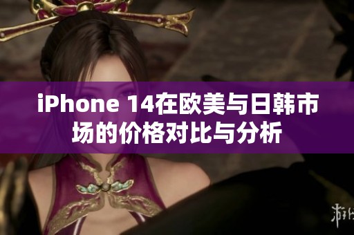 iPhone 14在欧美与日韩市场的价格对比与分析