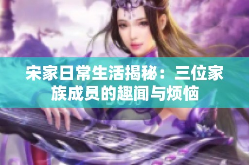 宋家日常生活揭秘：三位家族成员的趣闻与烦恼