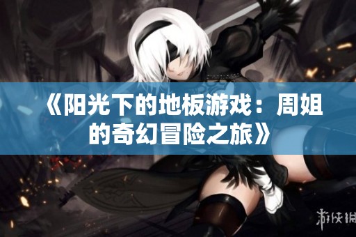 《阳光下的地板游戏：周姐的奇幻冒险之旅》