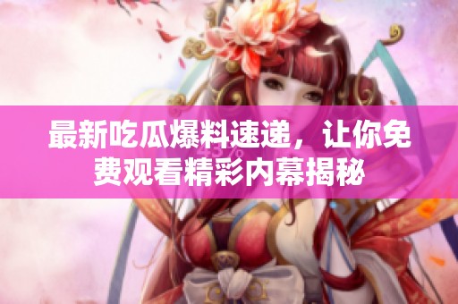 最新吃瓜爆料速递，让你免费观看精彩内幕揭秘