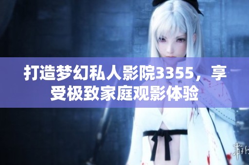 打造梦幻私人影院3355，享受极致家庭观影体验