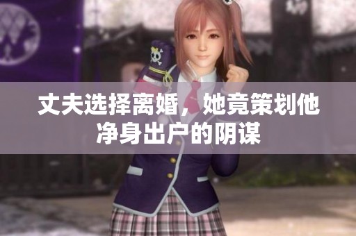 丈夫选择离婚，她竟策划他净身出户的阴谋