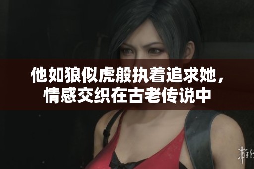 他如狼似虎般执着追求她，情感交织在古老传说中