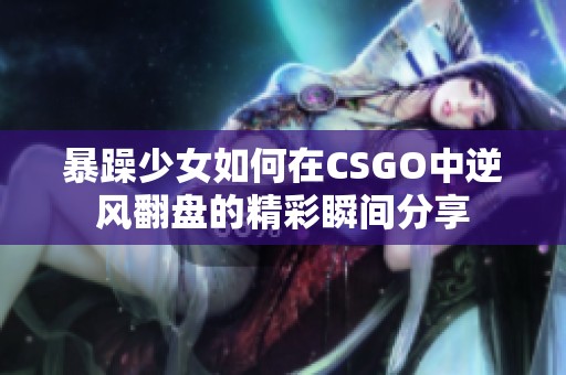 暴躁少女如何在CSGO中逆风翻盘的精彩瞬间分享