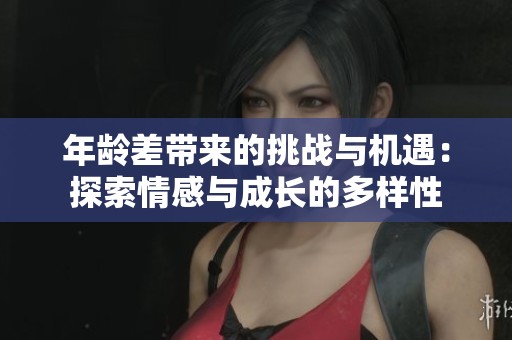 年龄差带来的挑战与机遇：探索情感与成长的多样性