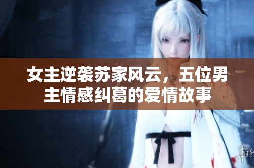 女主逆袭苏家风云，五位男主情感纠葛的爱情故事