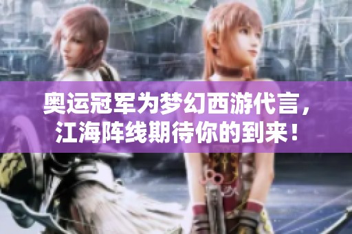 奥运冠军为梦幻西游代言，江海阵线期待你的到来！