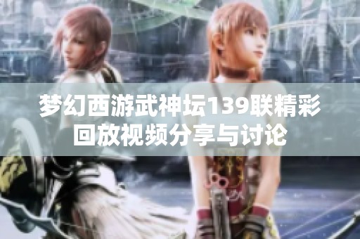 梦幻西游武神坛139联精彩回放视频分享与讨论
