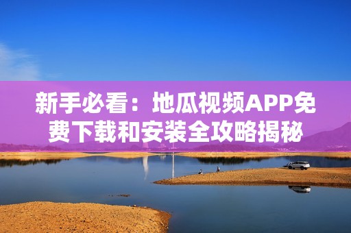 新手必看：地瓜视频APP免费下载和安装全攻略揭秘
