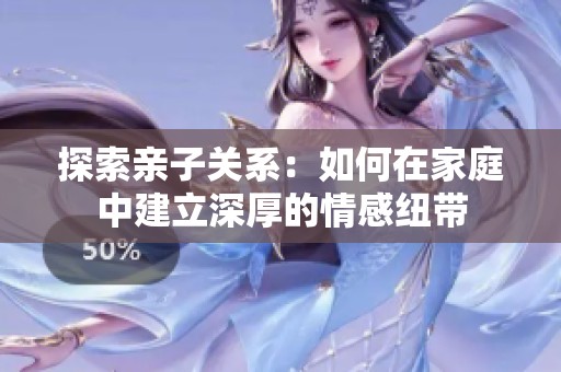 探索亲子关系：如何在家庭中建立深厚的情感纽带