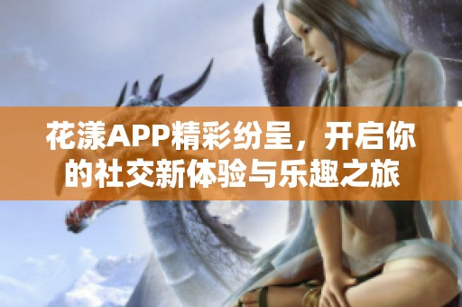 花漾APP精彩纷呈，开启你的社交新体验与乐趣之旅