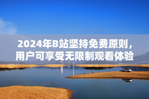 2024年B站坚持免费原则，用户可享受无限制观看体验