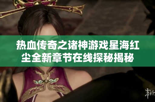 热血传奇之诸神游戏星海红尘全新章节在线探秘揭秘