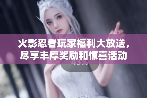 火影忍者玩家福利大放送，尽享丰厚奖励和惊喜活动