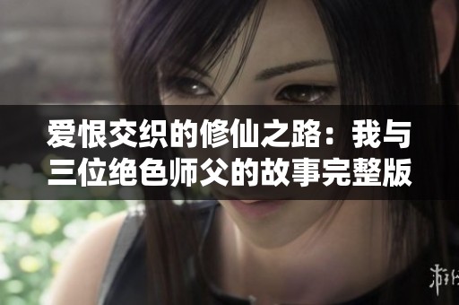 爱恨交织的修仙之路：我与三位绝色师父的故事完整版