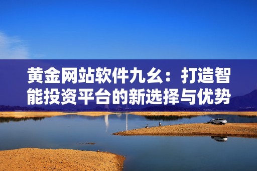 黄金网站软件九幺：打造智能投资平台的新选择与优势分析