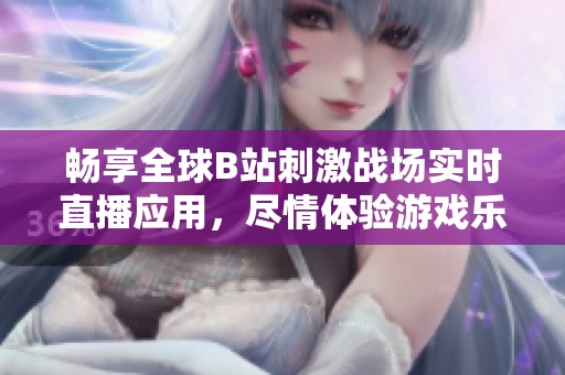 畅享全球B站刺激战场实时直播应用，尽情体验游戏乐趣！