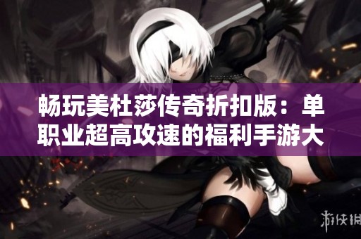 畅玩美杜莎传奇折扣版：单职业超高攻速的福利手游大揭秘