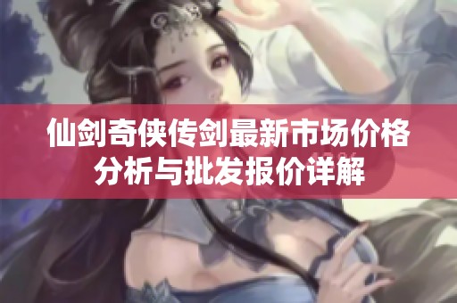 仙剑奇侠传剑最新市场价格分析与批发报价详解