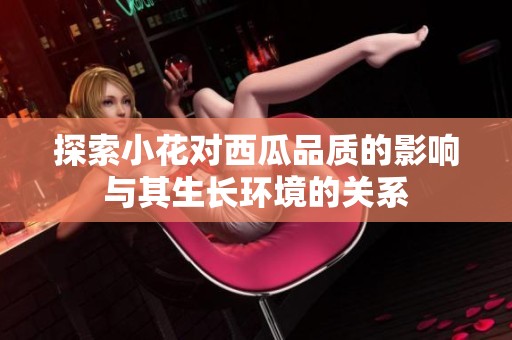 探索小花对西瓜品质的影响与其生长环境的关系