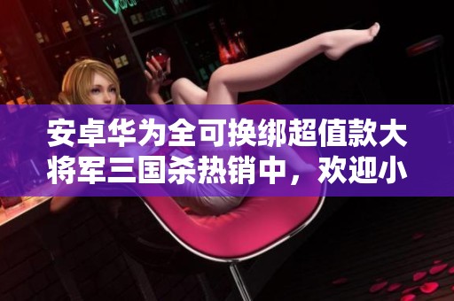 安卓华为全可换绑超值款大将军三国杀热销中，欢迎小刀议价