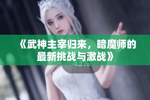 《武神主宰归来，暗魔师的最新挑战与激战》