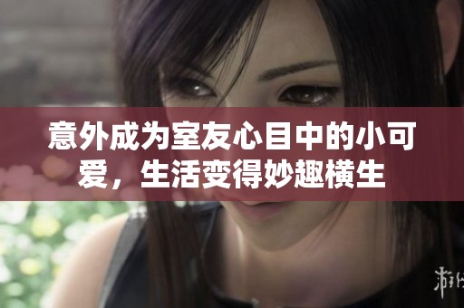 意外成为室友心目中的小可爱，生活变得妙趣横生