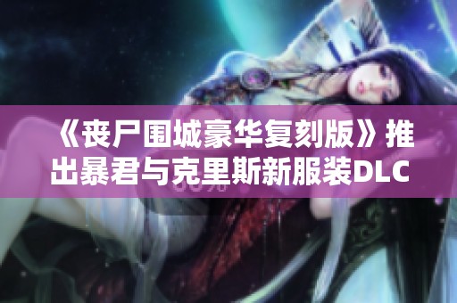 《丧尸围城豪华复刻版》推出暴君与克里斯新服装DLC预告震撼来袭