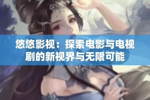 悠悠影视：探索电影与电视剧的新视界与无限可能