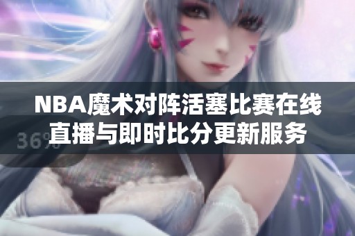 NBA魔术对阵活塞比赛在线直播与即时比分更新服务