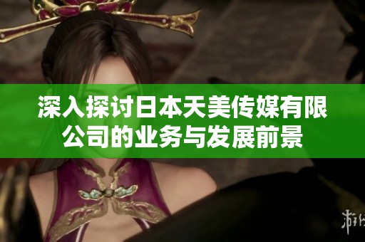 深入探讨日本天美传媒有限公司的业务与发展前景