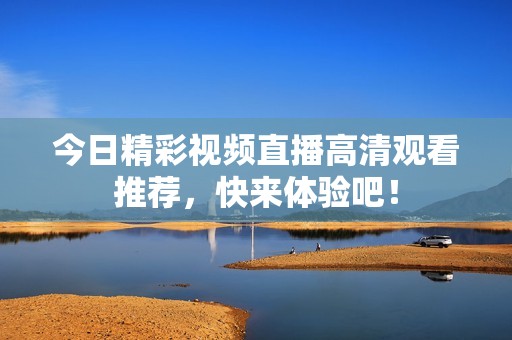 今日精彩视频直播高清观看推荐，快来体验吧！